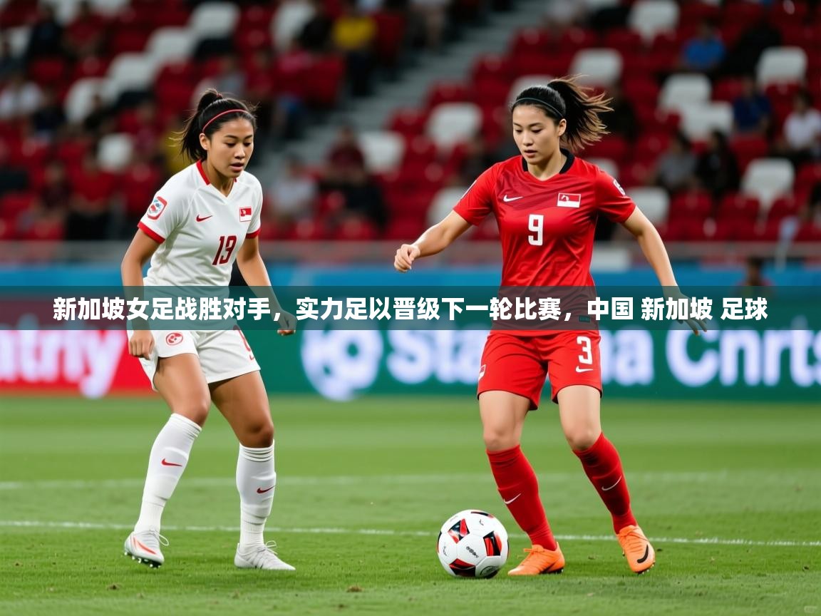 新加坡女足战胜对手,实力足以晋级下一轮比赛,中国 新加坡 足球 新加坡女足战胜对手,实力足以晋级下一轮比赛,中国 新加坡 足球