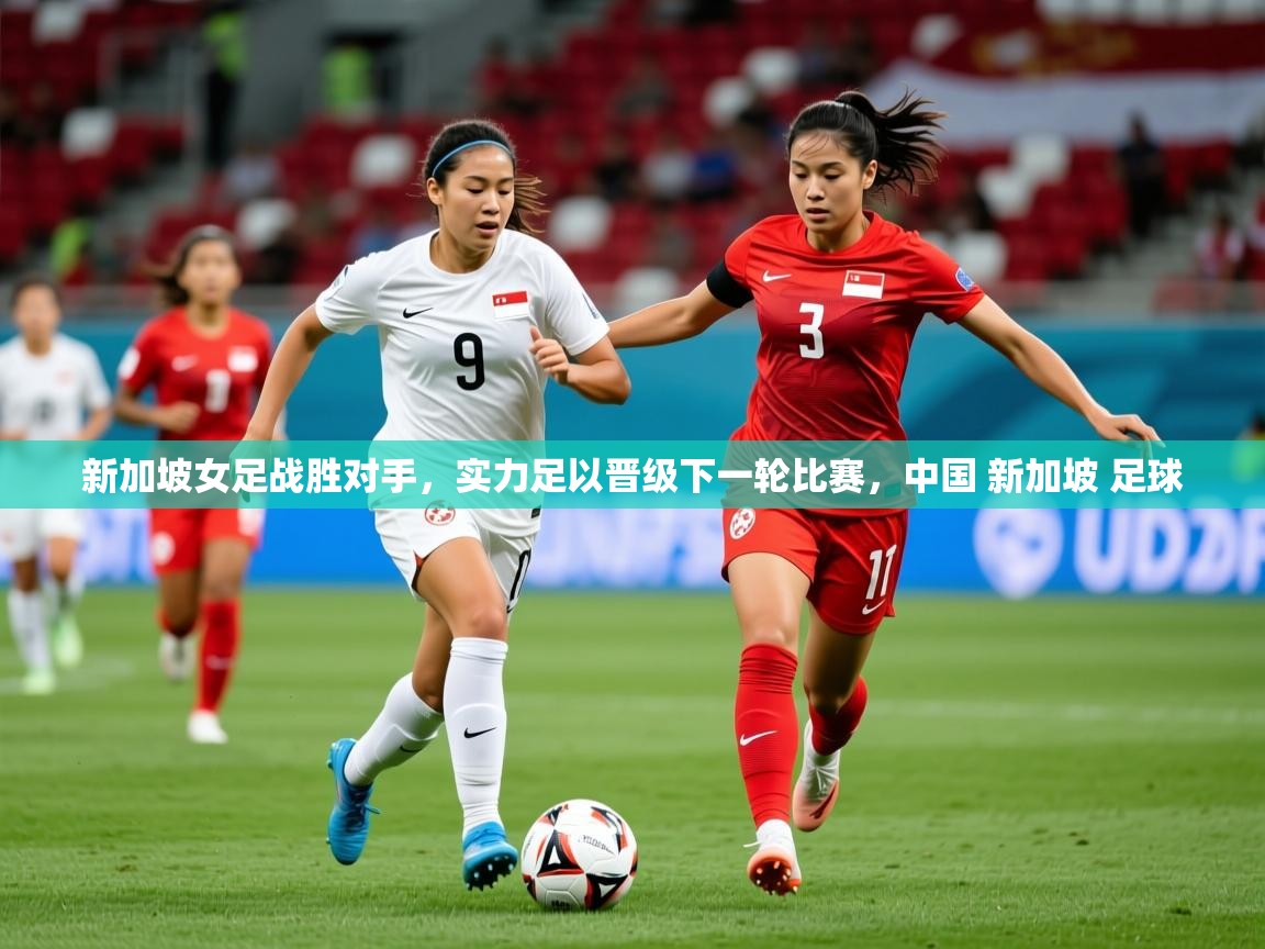 新加坡女足战胜对手,实力足以晋级下一轮比赛,中国 新加坡 足球 新加坡女足战胜对手,实力足以晋级下一轮比赛,中国 新加坡 足球