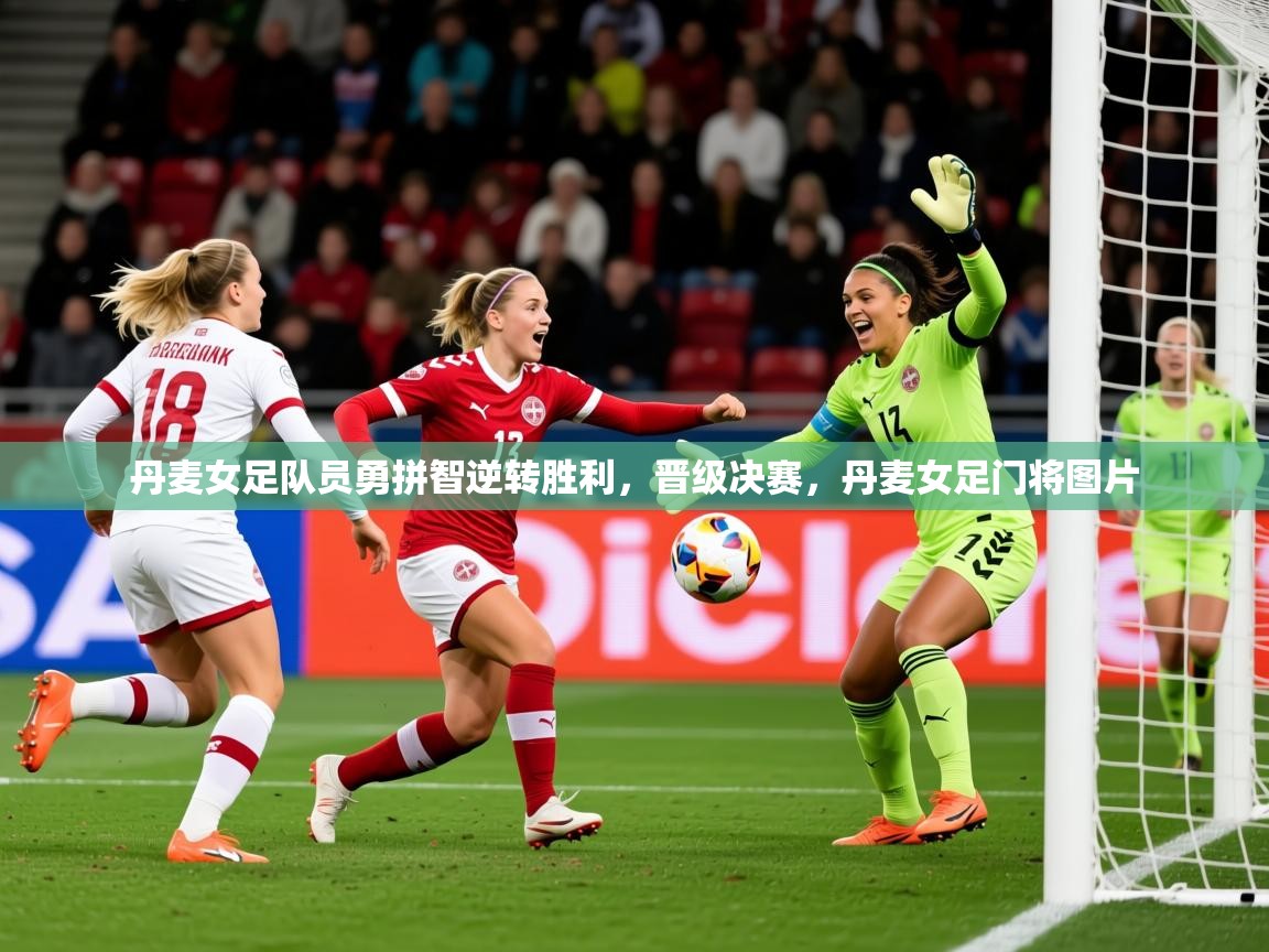 丹麦女足队员勇拼智逆转胜利，晋级决赛，丹麦女足门将图片