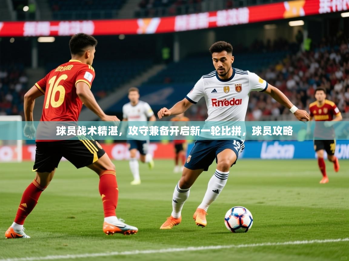 球员战术精湛，攻守兼备开启新一轮比拼，球员攻略