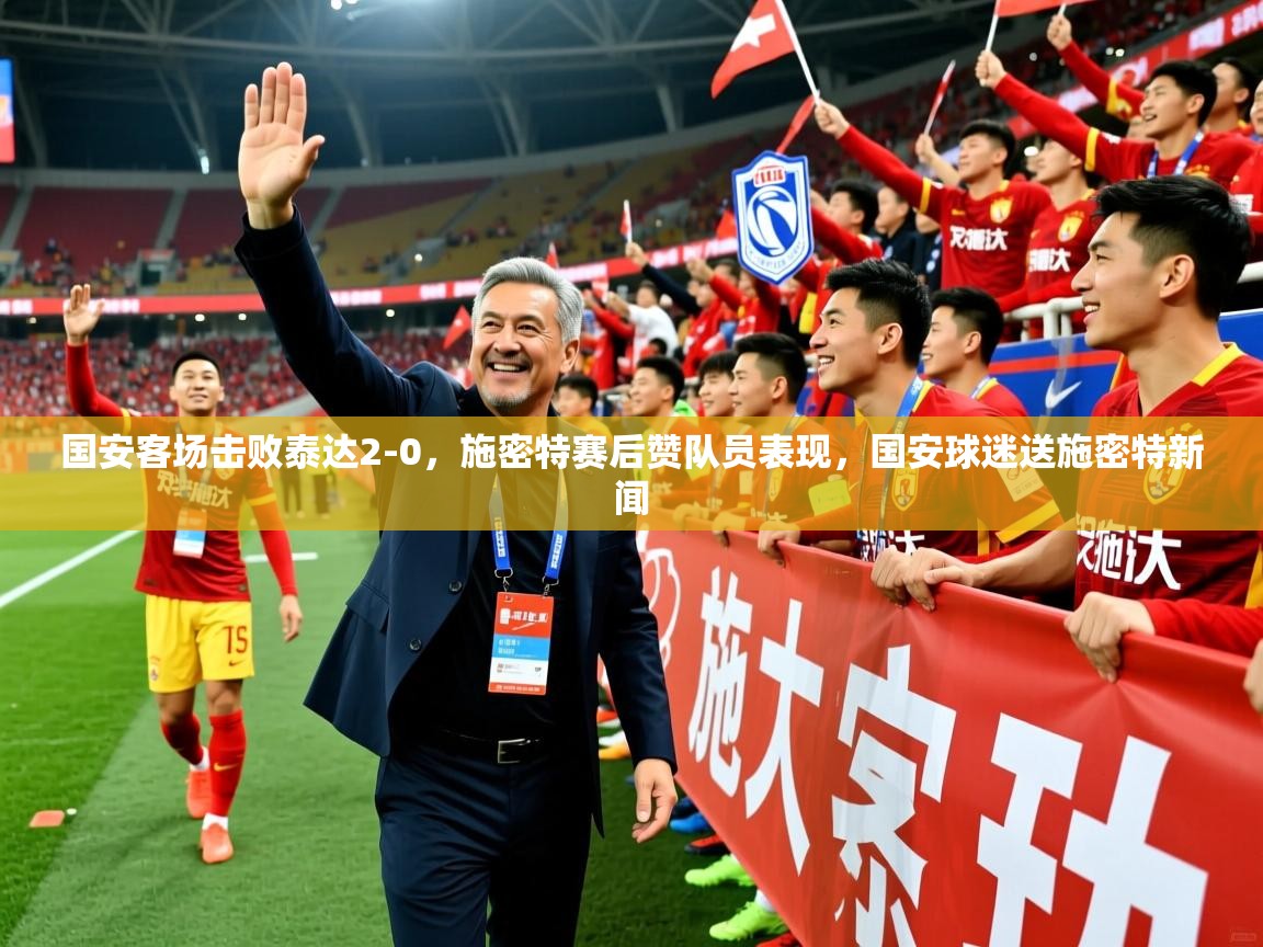 国安客场击败泰达2-0,施密特赛后赞队员表现,国安球迷送施密特新闻 国安客场击败泰达2-0,施密特赛后赞队员表现,国安球迷送施密特新闻