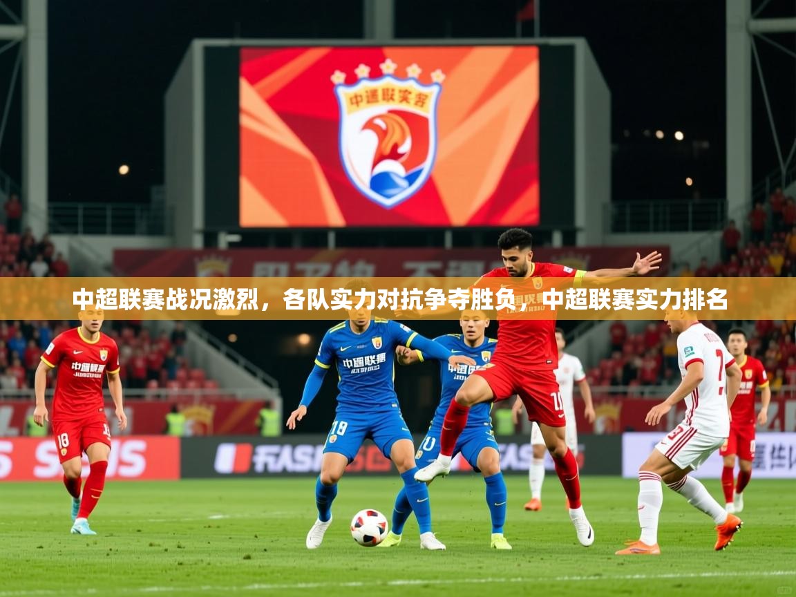 中超联赛战况激烈,各队实力对抗争夺胜负,中超联赛实力排名 中超联赛战况激烈,各队实力对抗争夺胜负,中超联赛实力排名