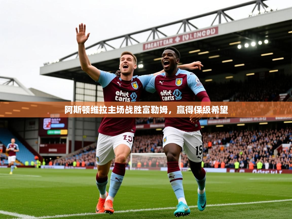 阿斯顿维拉主场战胜富勒姆,赢得保级希望 阿斯顿维拉主场战胜富勒姆,赢得保级希望