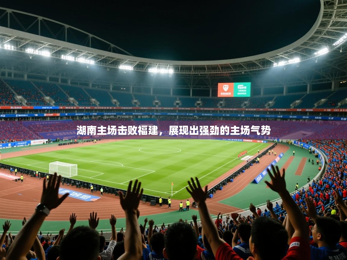 湖南主场击败福建,展现出强劲的主场气势 湖南主场击败福建,展现出强劲的主场气势