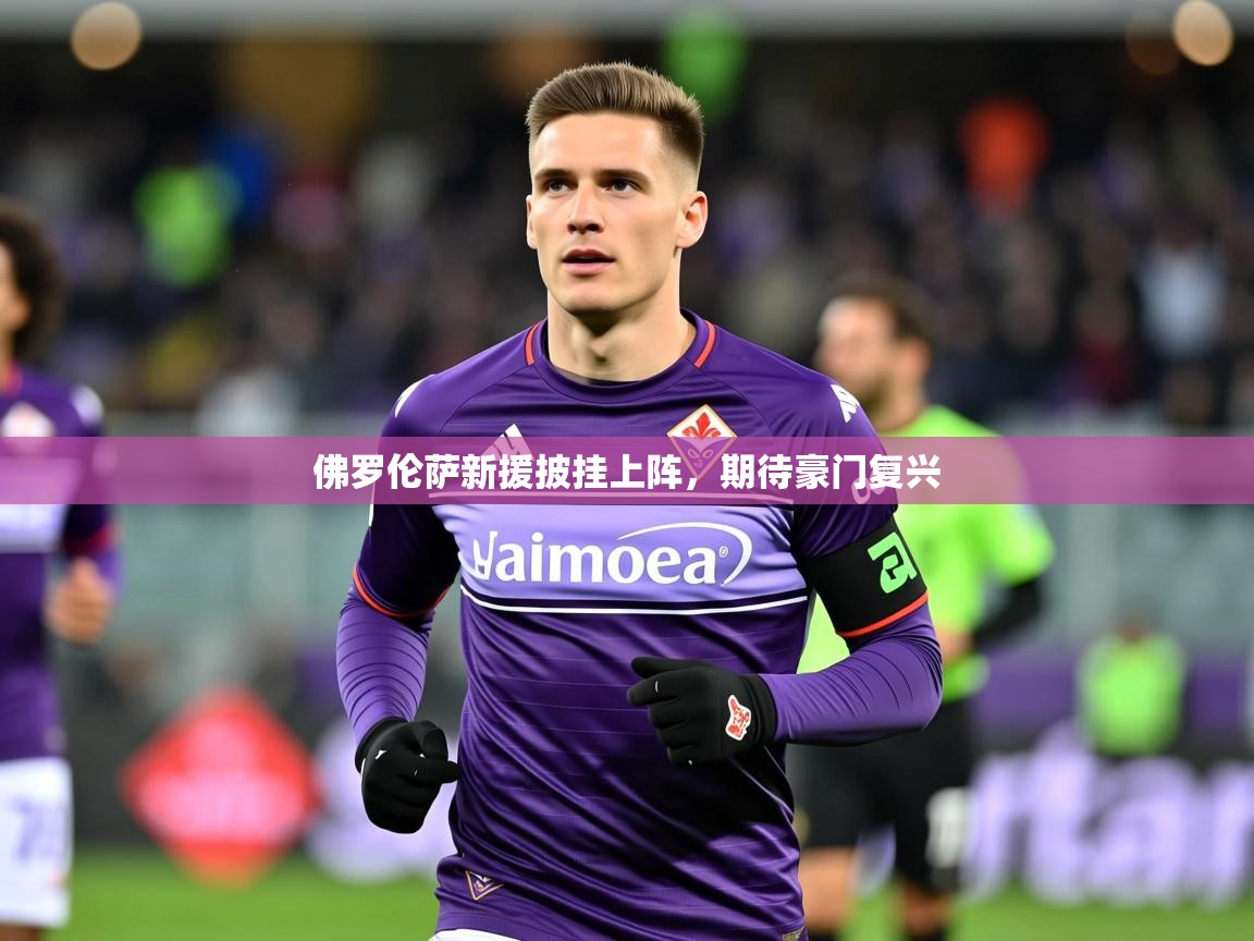 佛罗伦萨新援披挂上阵，期待豪门复兴